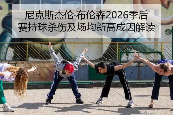 尼克斯杰伦·布伦森2026季后赛持球杀伤及场均新高成因解读