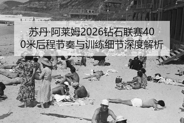 苏丹·阿莱姆2026钻石联赛400米后程节奏与训练细节深度解析