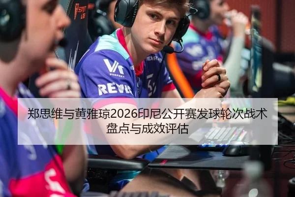 郑思维与黄雅琼2026印尼公开赛发球轮次战术盘点与成效评估