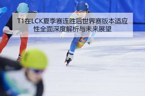 T1在LCK夏季赛连胜后世界赛版本适应性全面深度解析与未来展望
