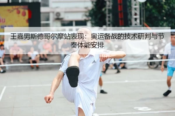 王嘉男斯德哥尔摩站表现：奥运备战的技术研判与节奏体能安排