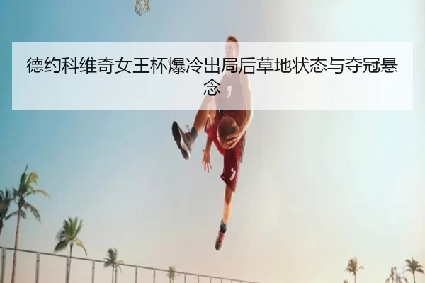 德约科维奇女王杯爆冷出局后草地状态与夺冠悬念