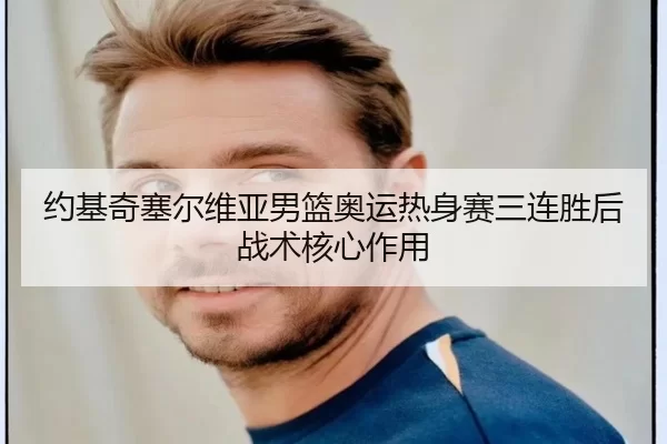 约基奇塞尔维亚男篮奥运热身赛三连胜后战术核心作用