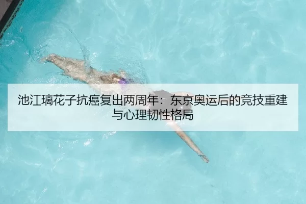 池江璃花子抗癌复出两周年：东京奥运后的竞技重建与心理韧性格局
